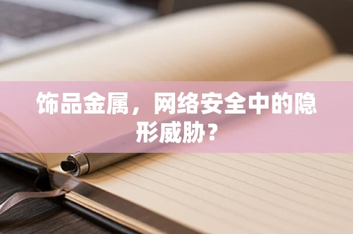 饰品金属，网络安全中的隐形威胁？