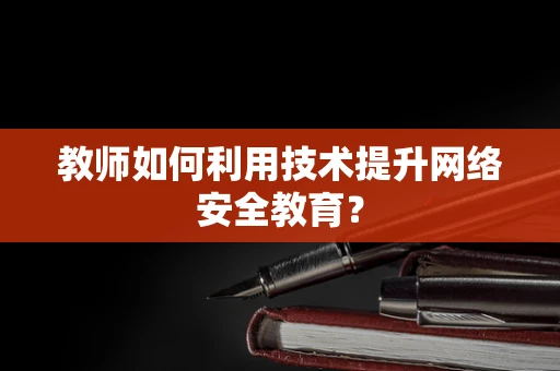 教师如何利用技术提升网络安全教育？