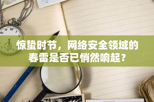 惊蛰时节，网络安全领域的春雷是否已悄然响起？