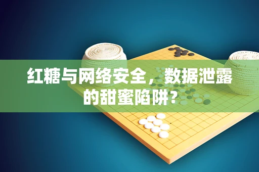 红糖与网络安全，数据泄露的甜蜜陷阱？