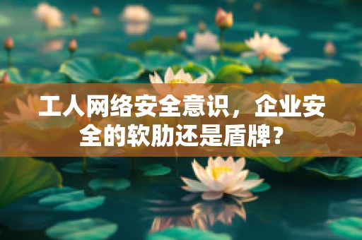 工人网络安全意识，企业安全的软肋还是盾牌？