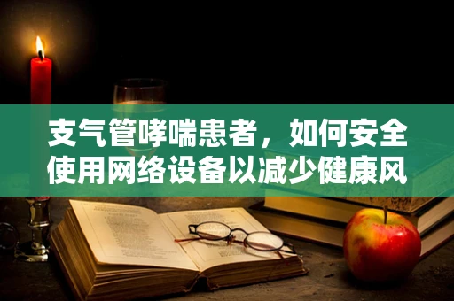 支气管哮喘患者，如何安全使用网络设备以减少健康风险？