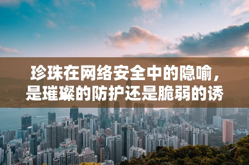 珍珠在网络安全中的隐喻，是璀璨的防护还是脆弱的诱惑？