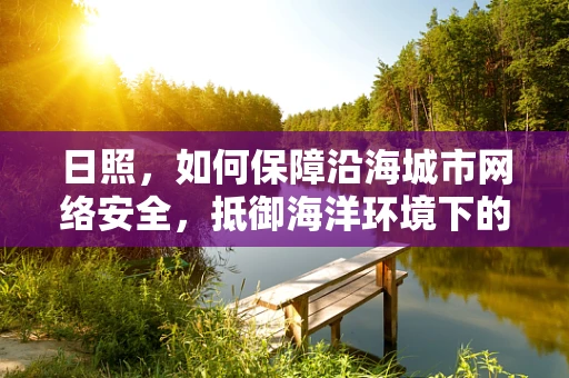 日照，如何保障沿海城市网络安全，抵御海洋环境下的网络威胁？