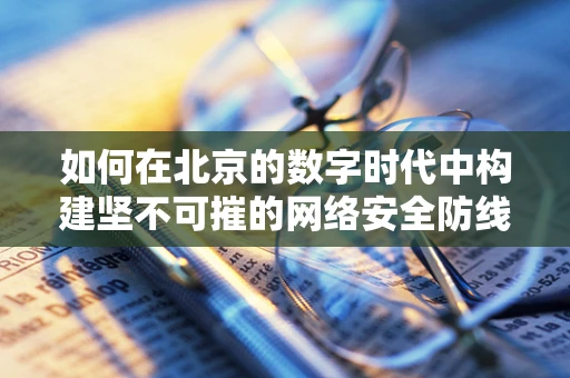 如何在北京的数字时代中构建坚不可摧的网络安全防线？