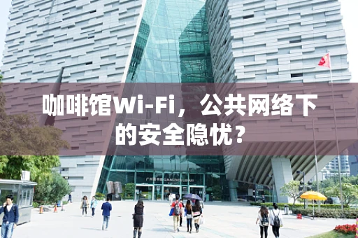 咖啡馆Wi-Fi，公共网络下的安全隐忧？