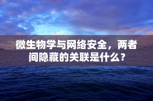 微生物学与网络安全，两者间隐藏的关联是什么？