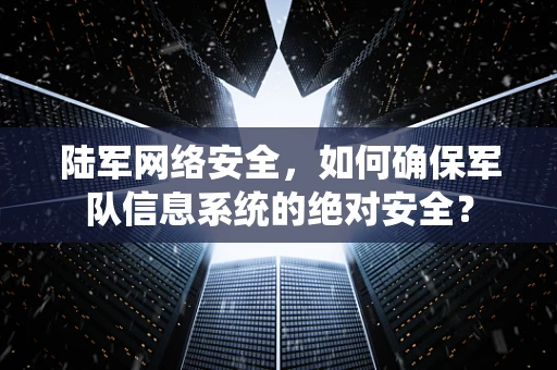 陆军网络安全，如何确保军队信息系统的绝对安全？