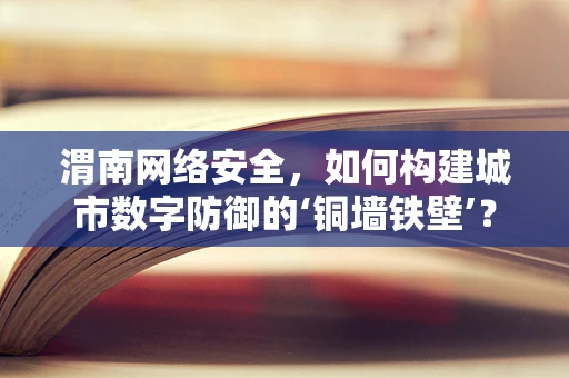 渭南网络安全，如何构建城市数字防御的‘铜墙铁壁’？