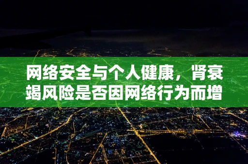 网络安全与个人健康，肾衰竭风险是否因网络行为而增加？