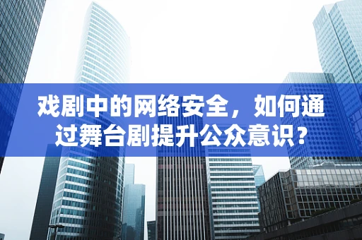 戏剧中的网络安全，如何通过舞台剧提升公众意识？