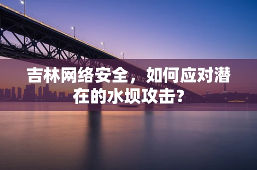 吉林网络安全，如何应对潜在的水坝攻击？