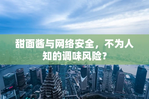 甜面酱与网络安全，不为人知的调味风险？