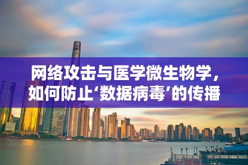 网络攻击与医学微生物学，如何防止‘数据病毒’的传播？