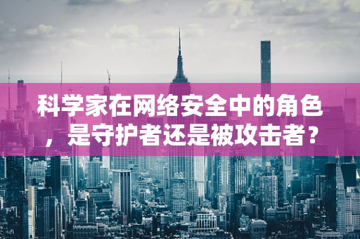 科学家在网络安全中的角色，是守护者还是被攻击者？