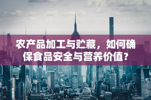 农产品加工与贮藏，如何确保食品安全与营养价值？