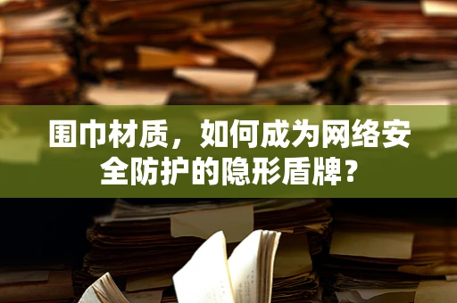 围巾材质，如何成为网络安全防护的隐形盾牌？