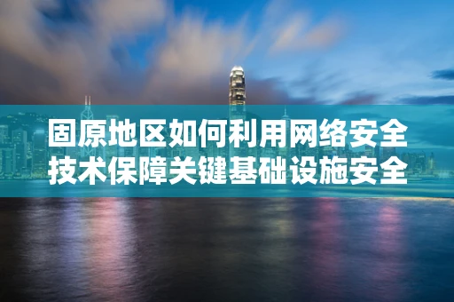 固原地区如何利用网络安全技术保障关键基础设施安全？