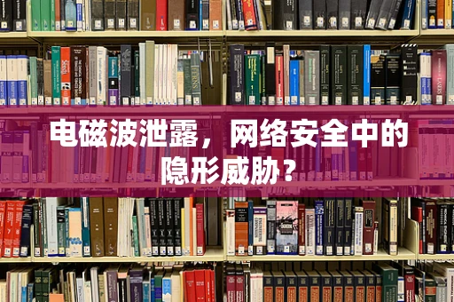 电磁波泄露，网络安全中的隐形威胁？