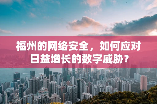 福州的网络安全，如何应对日益增长的数字威胁？