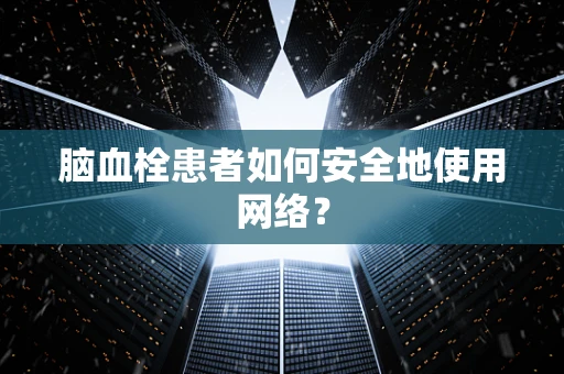 脑血栓患者如何安全地使用网络？