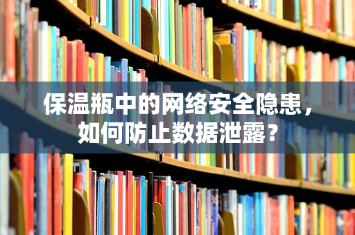 保温瓶中的网络安全隐患，如何防止数据泄露？