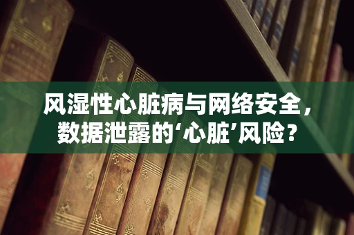 风湿性心脏病与网络安全，数据泄露的‘心脏’风险？