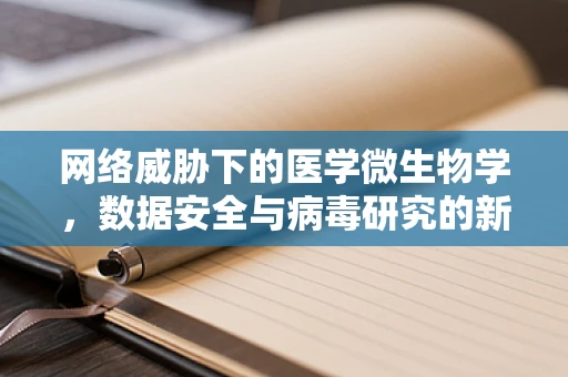 网络威胁下的医学微生物学，数据安全与病毒研究的新边界？