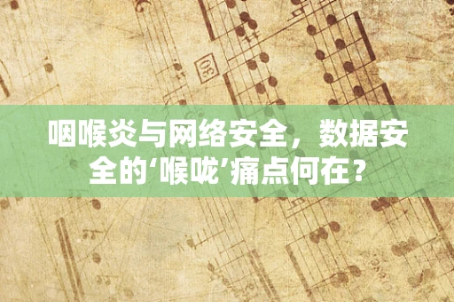 咽喉炎与网络安全，数据安全的‘喉咙’痛点何在？