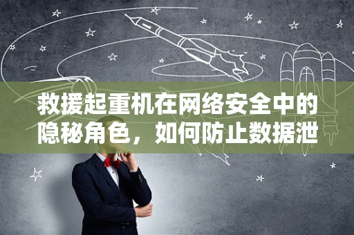 救援起重机在网络安全中的隐秘角色，如何防止数据泄露的吊车事故？