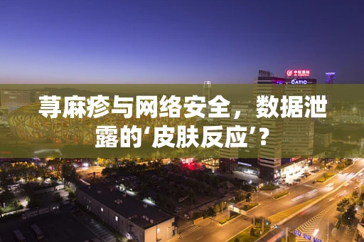 荨麻疹与网络安全，数据泄露的‘皮肤反应’？