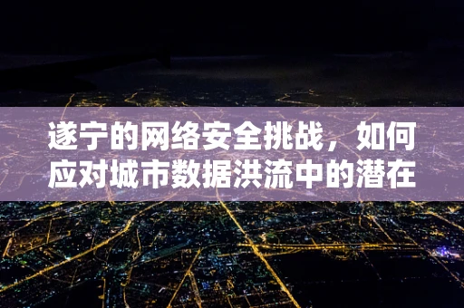 遂宁的网络安全挑战，如何应对城市数据洪流中的潜在威胁？