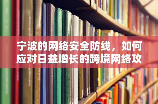 宁波的网络安全防线，如何应对日益增长的跨境网络攻击？