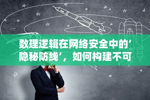 数理逻辑在网络安全中的‘隐秘防线’，如何构建不可破解的加密系统？