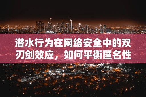 潜水行为在网络安全中的双刃剑效应，如何平衡匿名性与监管需求？