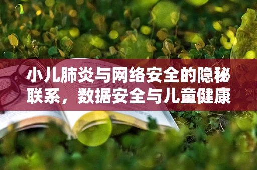 小儿肺炎与网络安全的隐秘联系，数据安全与儿童健康的双重守护