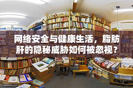 网络安全与健康生活，脂肪肝的隐秘威胁如何被忽视？