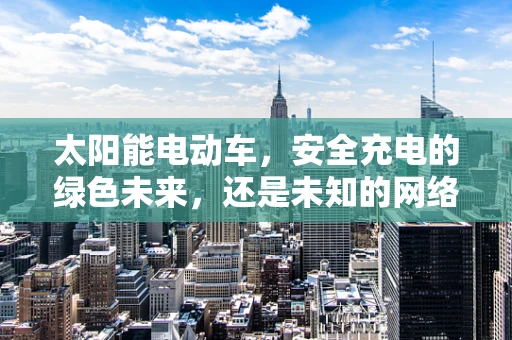 太阳能电动车，安全充电的绿色未来，还是未知的网络安全挑战？