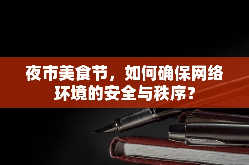 夜市美食节，如何确保网络环境的安全与秩序？