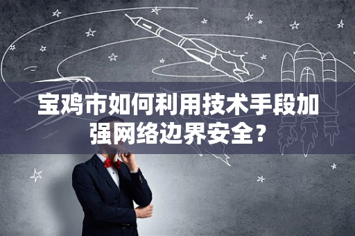 宝鸡市如何利用技术手段加强网络边界安全？