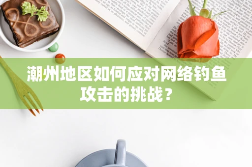 潮州地区如何应对网络钓鱼攻击的挑战？