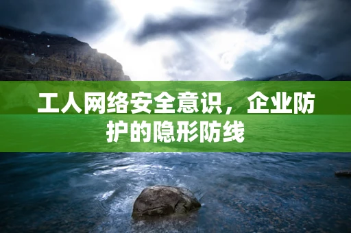 工人网络安全意识，企业防护的隐形防线