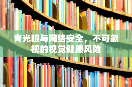 青光眼与网络安全，不可忽视的视觉健康风险