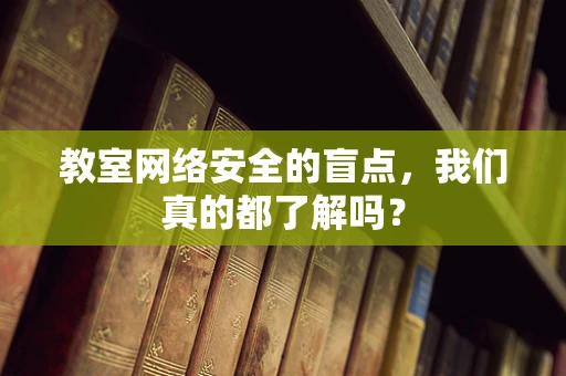 教室网络安全的盲点，我们真的都了解吗？