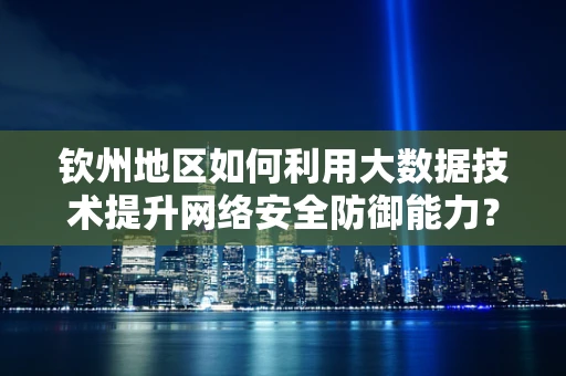 钦州地区如何利用大数据技术提升网络安全防御能力？