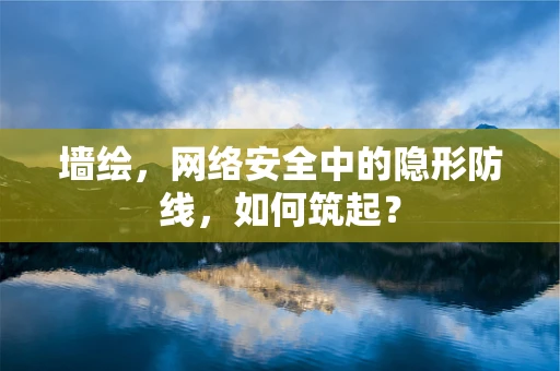 墙绘，网络安全中的隐形防线，如何筑起？