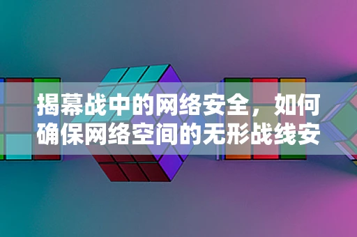 揭幕战中的网络安全，如何确保网络空间的无形战线安全？