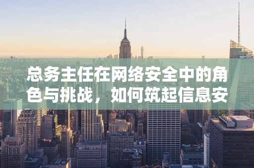 总务主任在网络安全中的角色与挑战，如何筑起信息安全的铜墙铁壁？