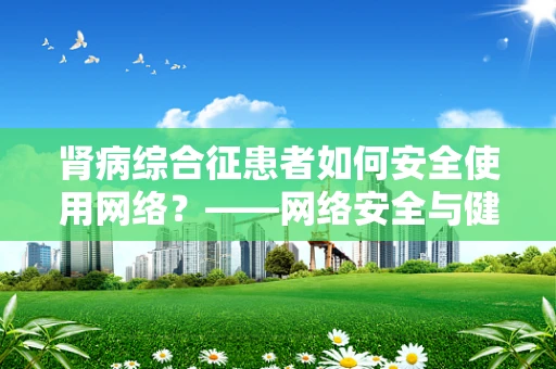 肾病综合征患者如何安全使用网络？——网络安全与健康管理的双重挑战