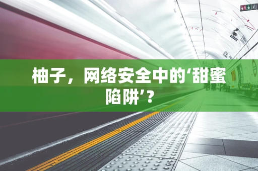 柚子，网络安全中的‘甜蜜陷阱’？